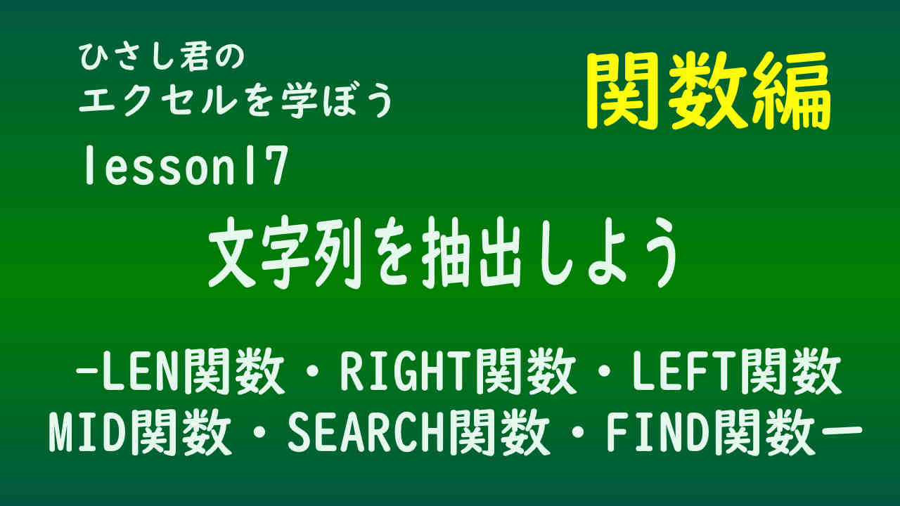 ひさし君のエクセルを学ぼう　！関数編lesson17　文字列を抽出しよう 文字数を数える（LEN関数）
            先頭や末尾から文字を切出す（LEFT関数、RIGHT関数）
            文字列の真ん中の文字を切出す（MID）関数 特定の文字が何番目にあるかを調べる（SEARCH関数、FIND関数）